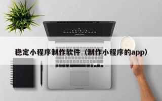 五家渠稳定小程序制作软件（制作小程序的app）
