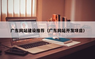 五家渠广东网站建设推荐（广东网站开发项目）