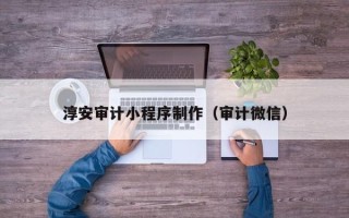 五家渠淳安审计小程序制作（审计微信）