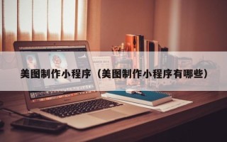 五家渠美图制作小程序（美图制作小程序有哪些）