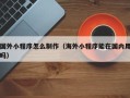 五家渠国外小程序怎么制作（海外小程序能在国内用吗）