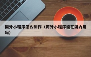 五家渠国外小程序怎么制作（海外小程序能在国内用吗）