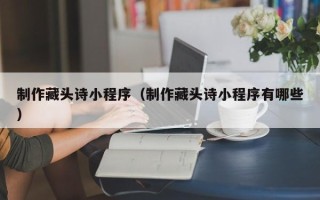 五家渠制作藏头诗小程序（制作藏头诗小程序有哪些）