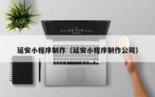 五家渠延安小程序制作（延安小程序制作公司）