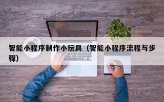 五家渠智能小程序制作小玩具（智能小程序流程与步骤）