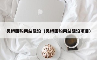 五家渠吴桥团购网站建设（吴桥团购网站建设项目）
